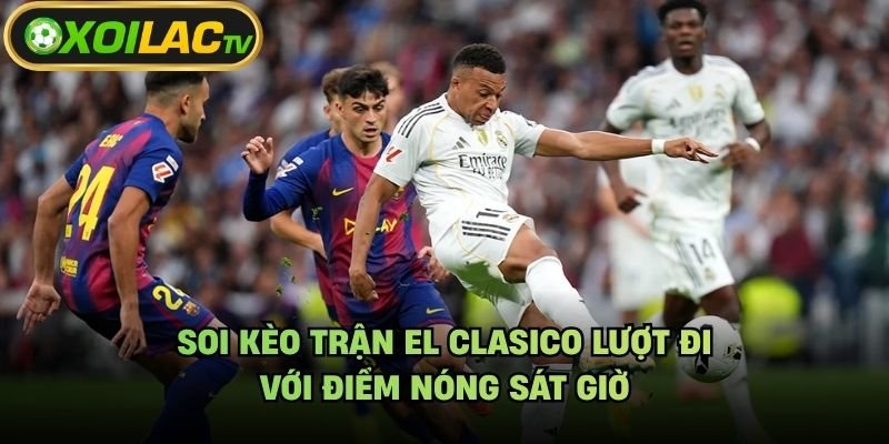 Soi Kèo Trận El Clasico Lượt Đi – Với Điểm Nóng Sát Giờ