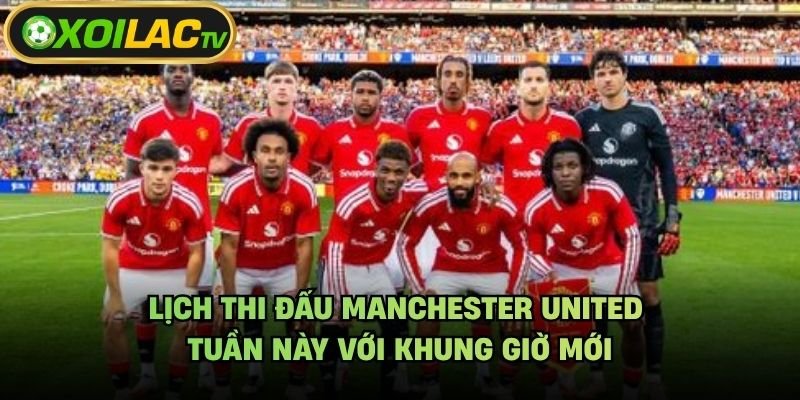 Lịch Thi Đấu Manchester United Tuần Này Với Khung Giờ Mới