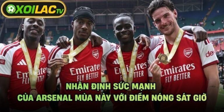 Nhận Định Sức Mạnh Của Arsenal Mùa Này Với Điểm Nóng Sát Giờ