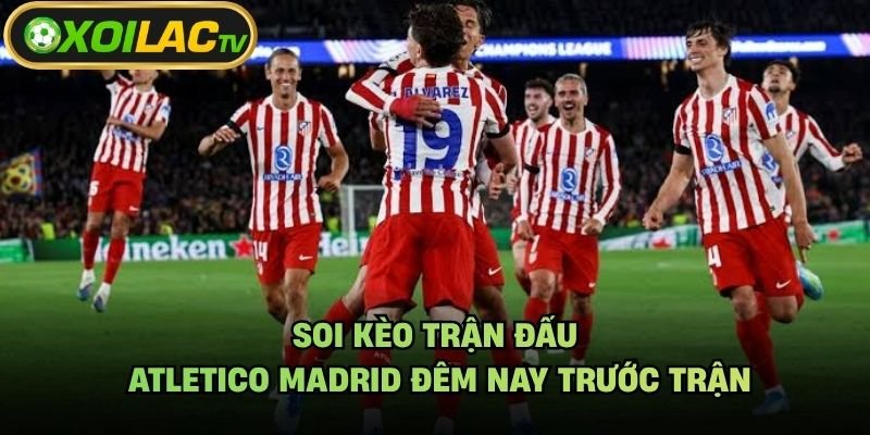 Soi Kèo Trận Đấu Atletico Madrid Đêm Nay Trước Trận