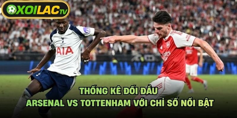 Thống Kê Đối Đầu Arsenal Vs Tottenham Với Chỉ Số Nổi Bật