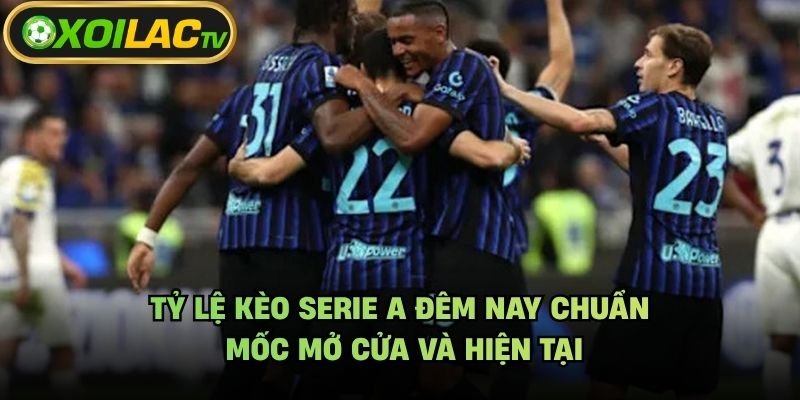 Tỷ Lệ Kèo Serie A Đêm Nay Chuẩn - Mốc Mở Cửa Và Hiện Tại